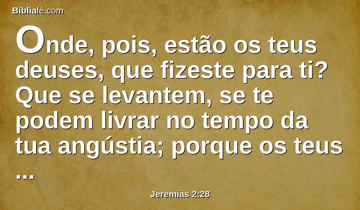 Onde, pois, estão os teus deuses, que fizeste para ti? Que se levantem, se te podem livrar no tempo da tua angústia; porque os teus deuses, ó Judá, são tão numerosos como as tuas cidades.