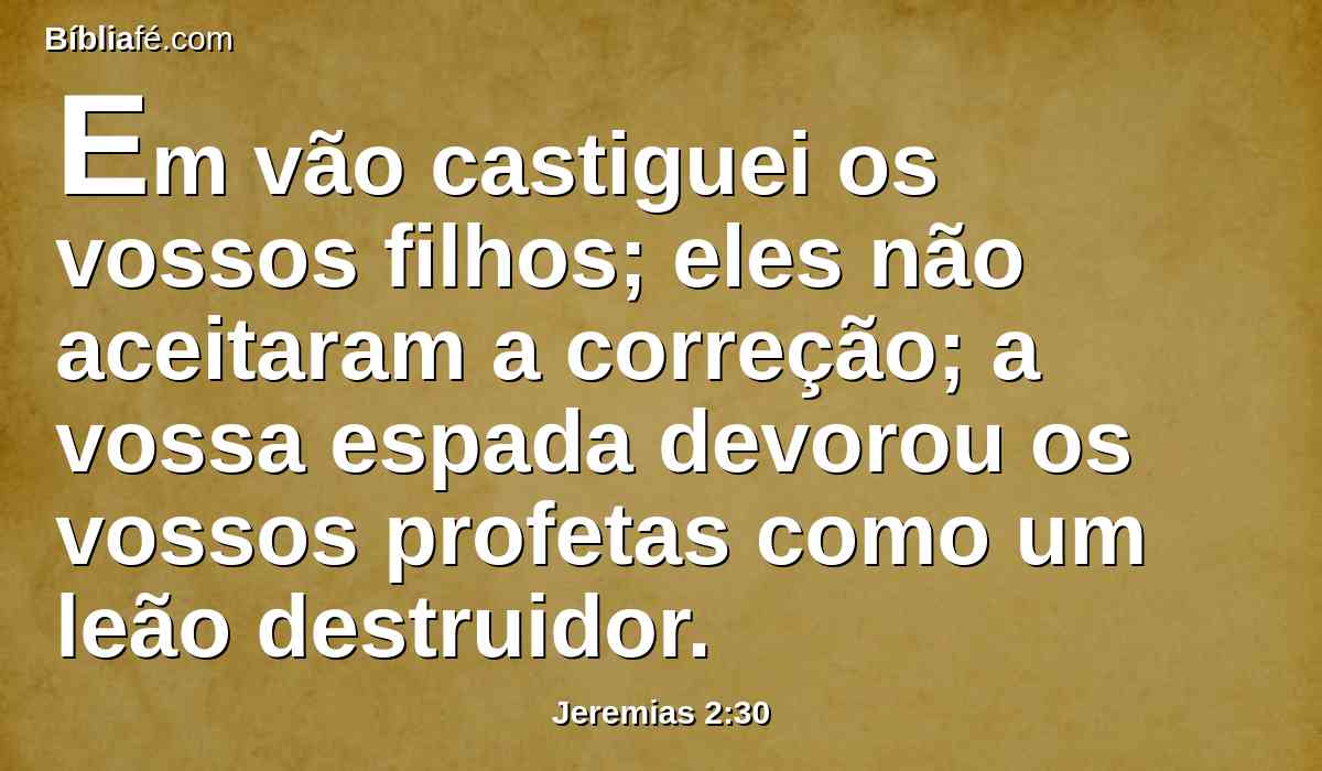 Em vão castiguei os vossos filhos; eles não aceitaram a correção; a vossa espada devorou os vossos profetas como um leão destruidor.