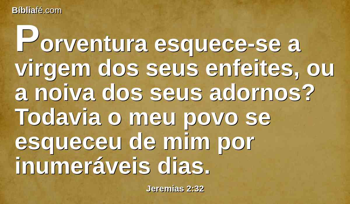 Porventura esquece-se a virgem dos seus enfeites, ou a noiva dos seus adornos? Todavia o meu povo se esqueceu de mim por inumeráveis dias.