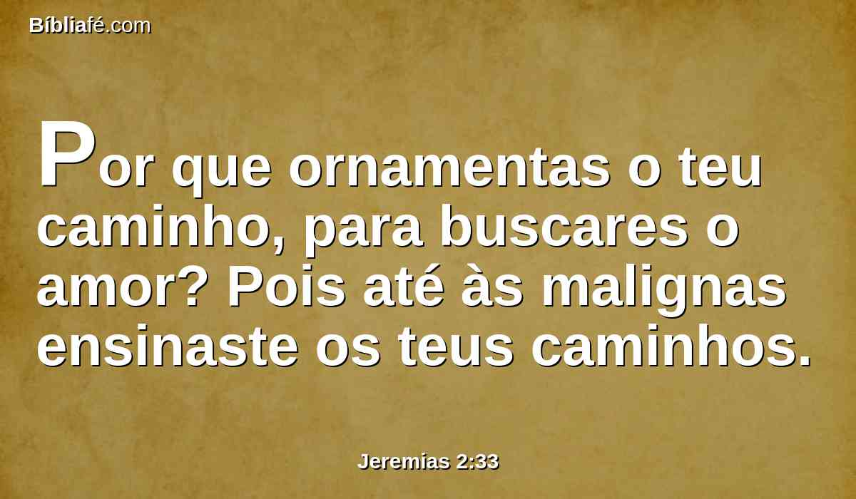 Por que ornamentas o teu caminho, para buscares o amor? Pois até às malignas ensinaste os teus caminhos.