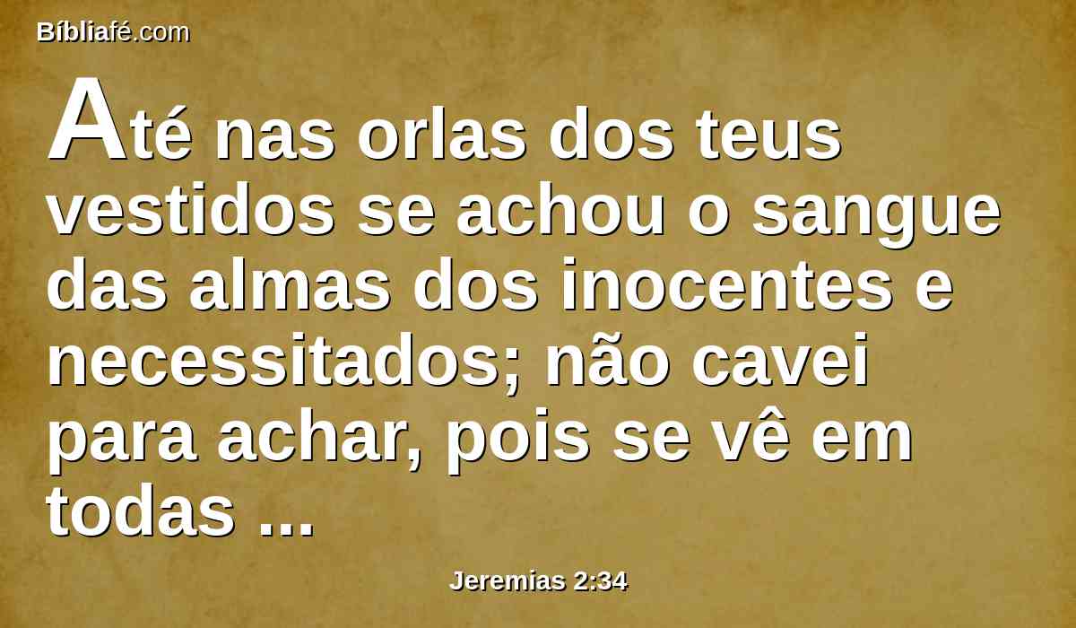 Até nas orlas dos teus vestidos se achou o sangue das almas dos inocentes e necessitados; não cavei para achar, pois se vê em todas estas coisas.