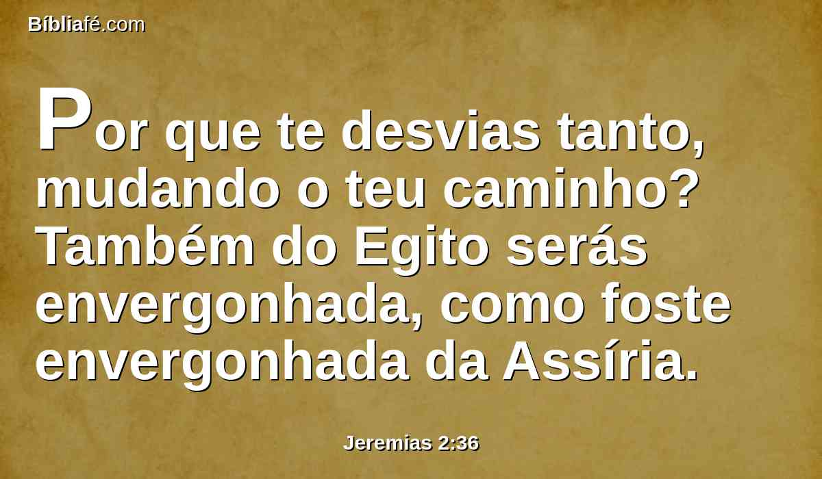 Por que te desvias tanto, mudando o teu caminho? Também do Egito serás envergonhada, como foste envergonhada da Assíria.