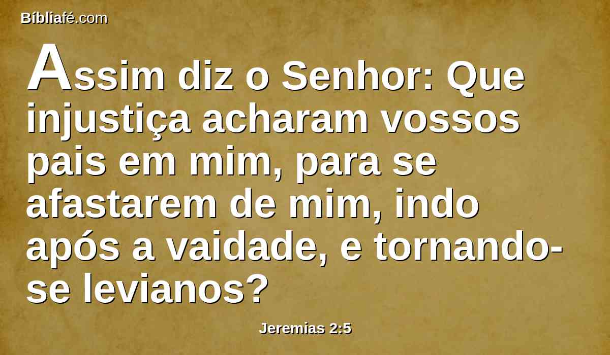 Assim diz o Senhor: Que injustiça acharam vossos pais em mim, para se afastarem de mim, indo após a vaidade, e tornando-se levianos?