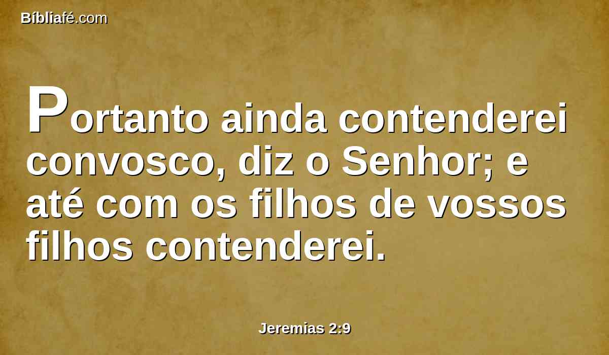 Portanto ainda contenderei convosco, diz o Senhor; e até com os filhos de vossos filhos contenderei.