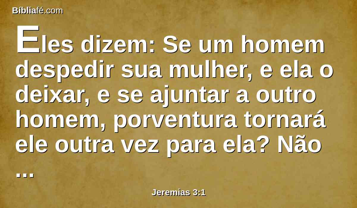 Eles dizem: Se um homem despedir sua mulher, e ela o deixar, e se ajuntar a outro homem, porventura tornará ele outra vez para ela? Não se poluirá de todo aquela terra? Ora, tu te prostituíste com muitos amantes; mas ainda assim, torna para mim, diz o SENHOR.
