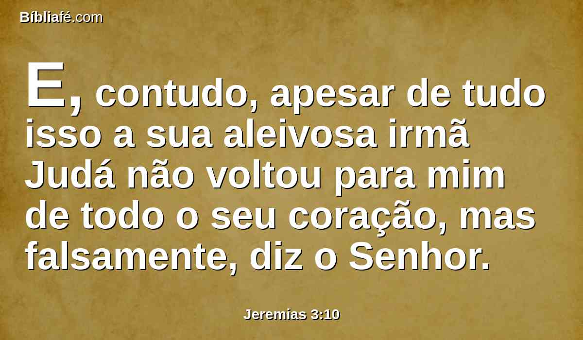 E, contudo, apesar de tudo isso a sua aleivosa irmã Judá não voltou para mim de todo o seu coração, mas falsamente, diz o Senhor.