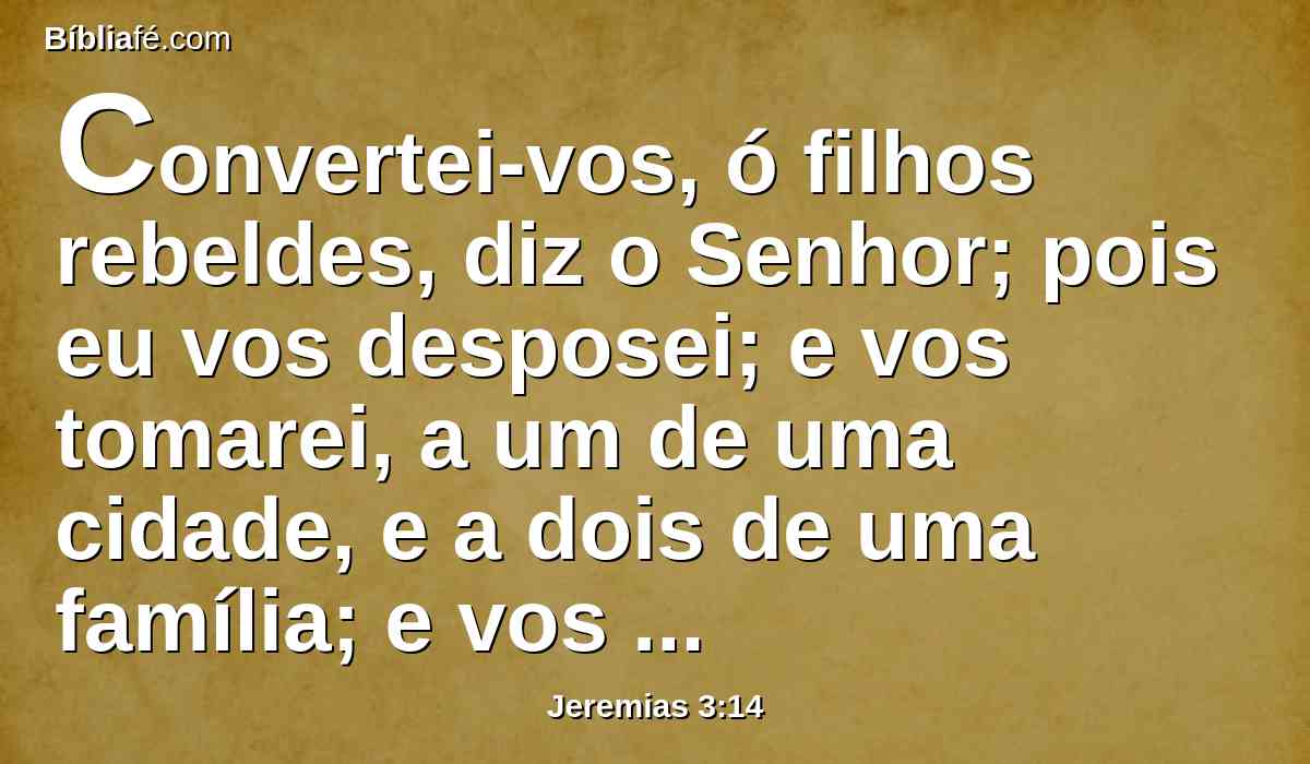 Convertei-vos, ó filhos rebeldes, diz o Senhor; pois eu vos desposei; e vos tomarei, a um de uma cidade, e a dois de uma família; e vos levarei a Sião.