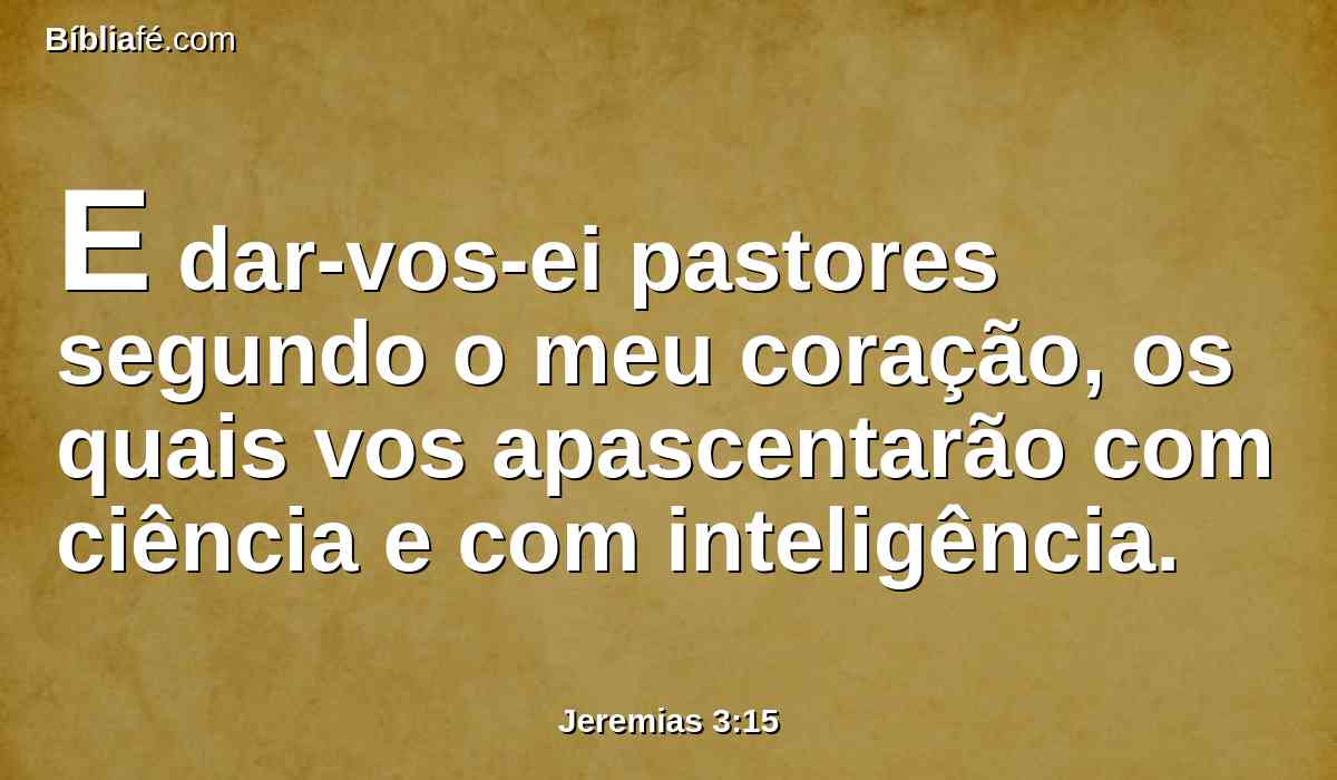 E dar-vos-ei pastores segundo o meu coração, os quais vos apascentarão com ciência e com inteligência.