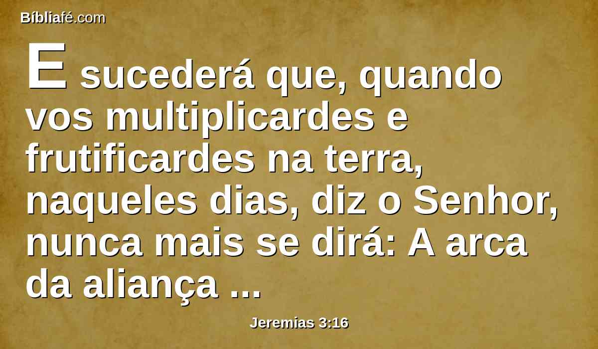 E sucederá que, quando vos multiplicardes e frutificardes na terra, naqueles dias, diz o Senhor, nunca mais se dirá: A arca da aliança do Senhor, nem lhes virá ao coração; nem dela se lembrarão, nem a visitarão; nem se fará outra.