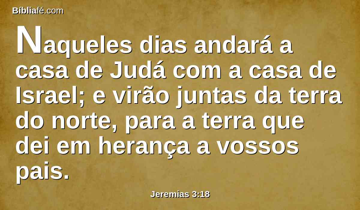 Naqueles dias andará a casa de Judá com a casa de Israel; e virão juntas da terra do norte, para a terra que dei em herança a vossos pais.