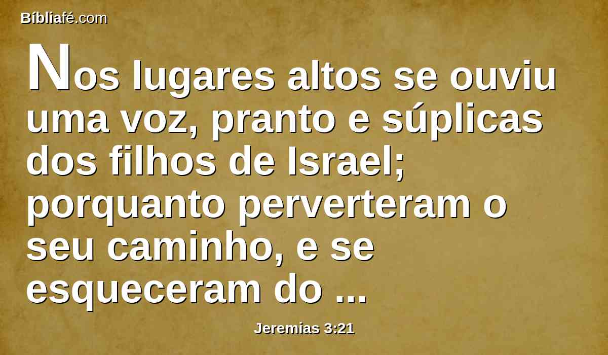 Nos lugares altos se ouviu uma voz, pranto e súplicas dos filhos de Israel; porquanto perverteram o seu caminho, e se esqueceram do Senhor seu Deus.