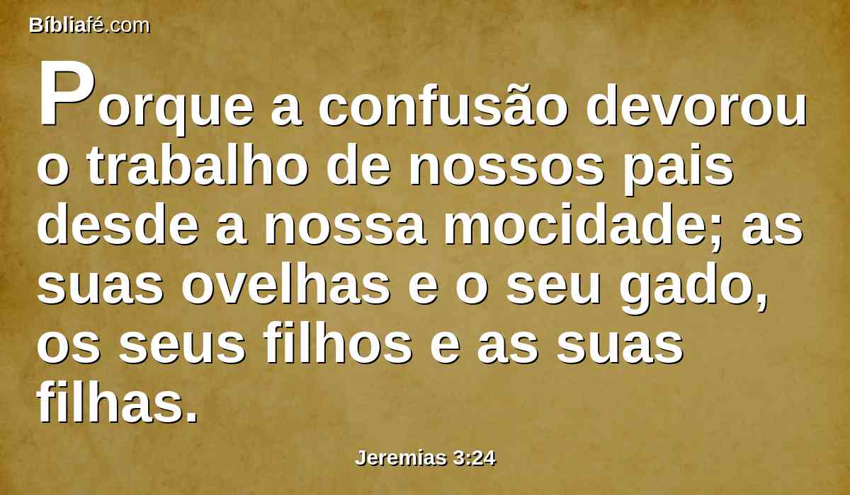 Porque a confusão devorou o trabalho de nossos pais desde a nossa mocidade; as suas ovelhas e o seu gado, os seus filhos e as suas filhas.