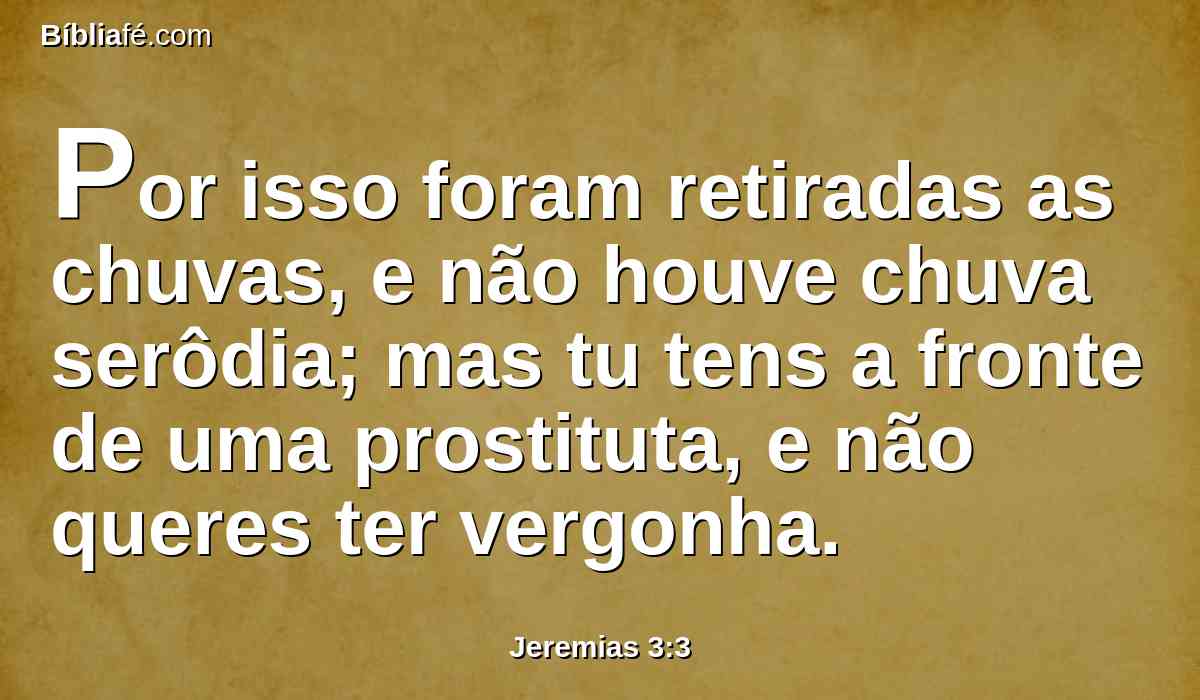 Por isso foram retiradas as chuvas, e não houve chuva serôdia; mas tu tens a fronte de uma prostituta, e não queres ter vergonha.