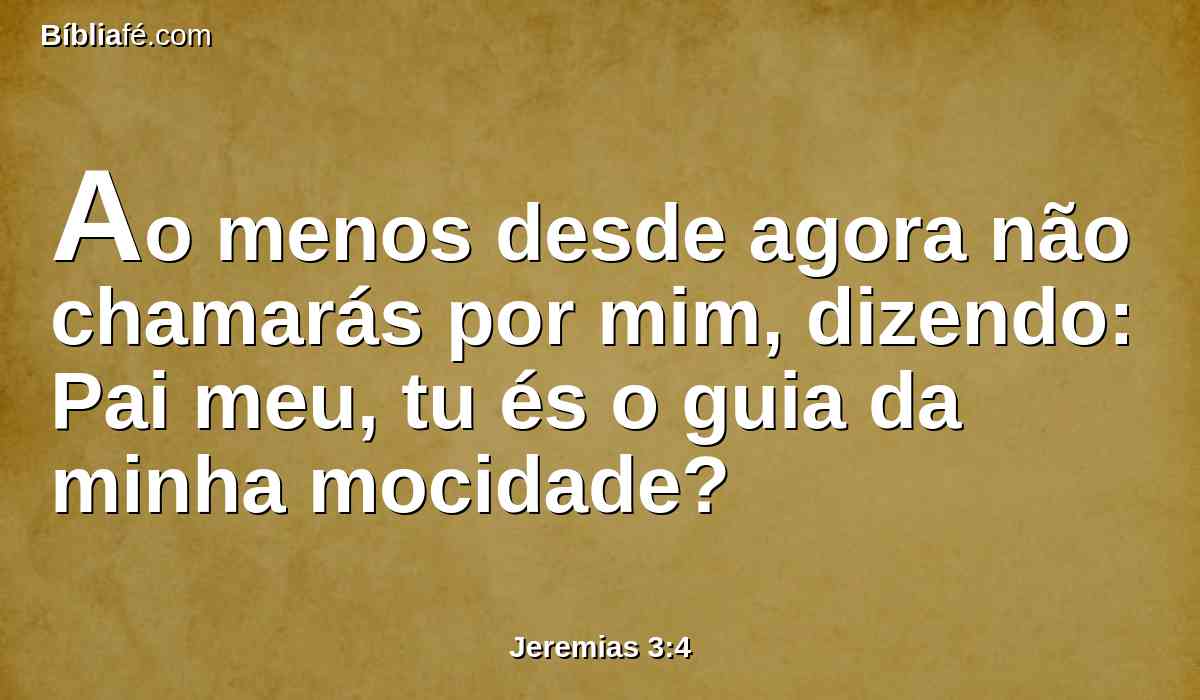 Ao menos desde agora não chamarás por mim, dizendo: Pai meu, tu és o guia da minha mocidade?