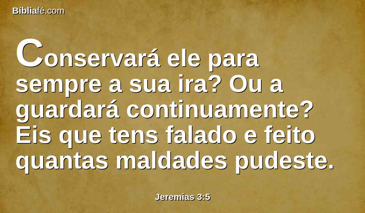 Conservará ele para sempre a sua ira? Ou a guardará continuamente? Eis que tens falado e feito quantas maldades pudeste.