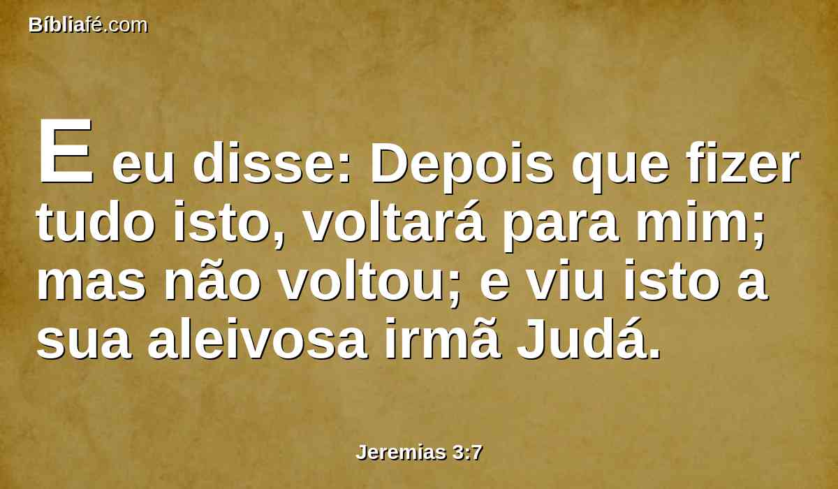 E eu disse: Depois que fizer tudo isto, voltará para mim; mas não voltou; e viu isto a sua aleivosa irmã Judá.