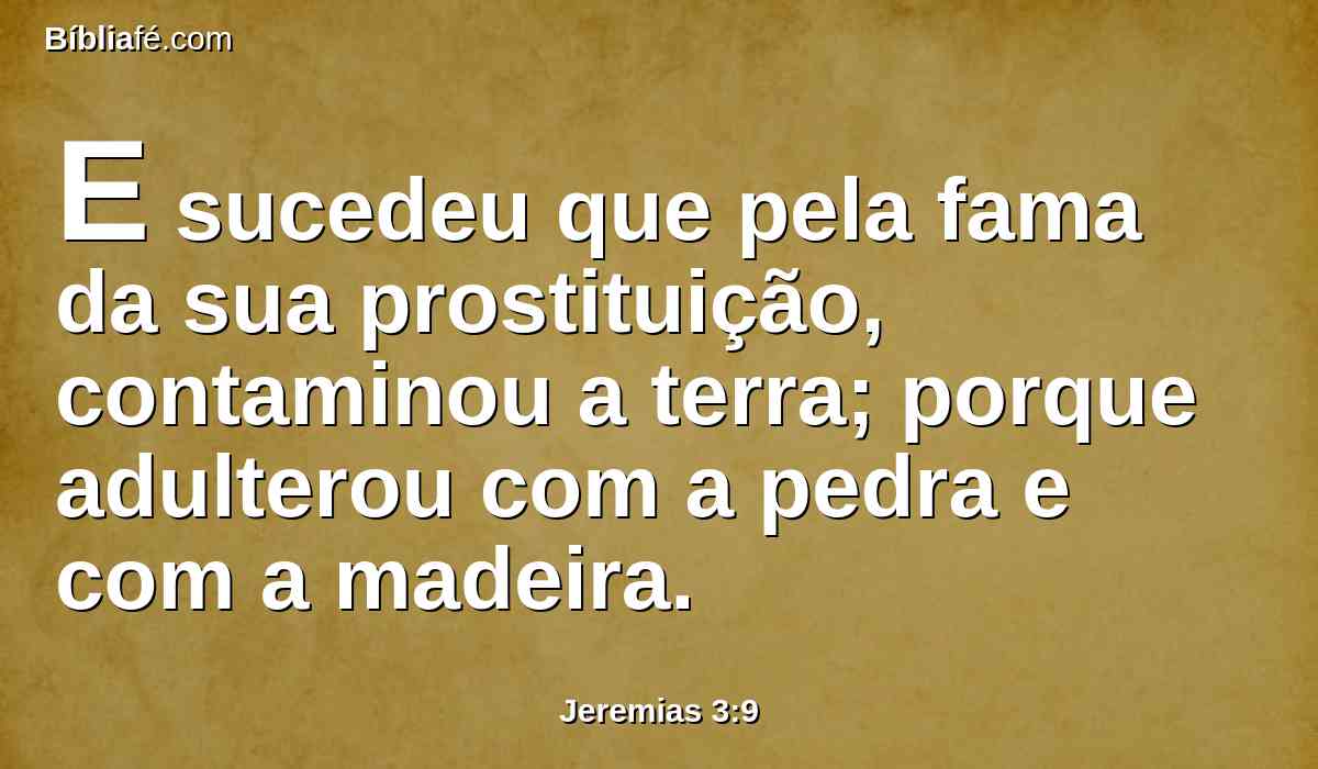 E sucedeu que pela fama da sua prostituição, contaminou a terra; porque adulterou com a pedra e com a madeira.