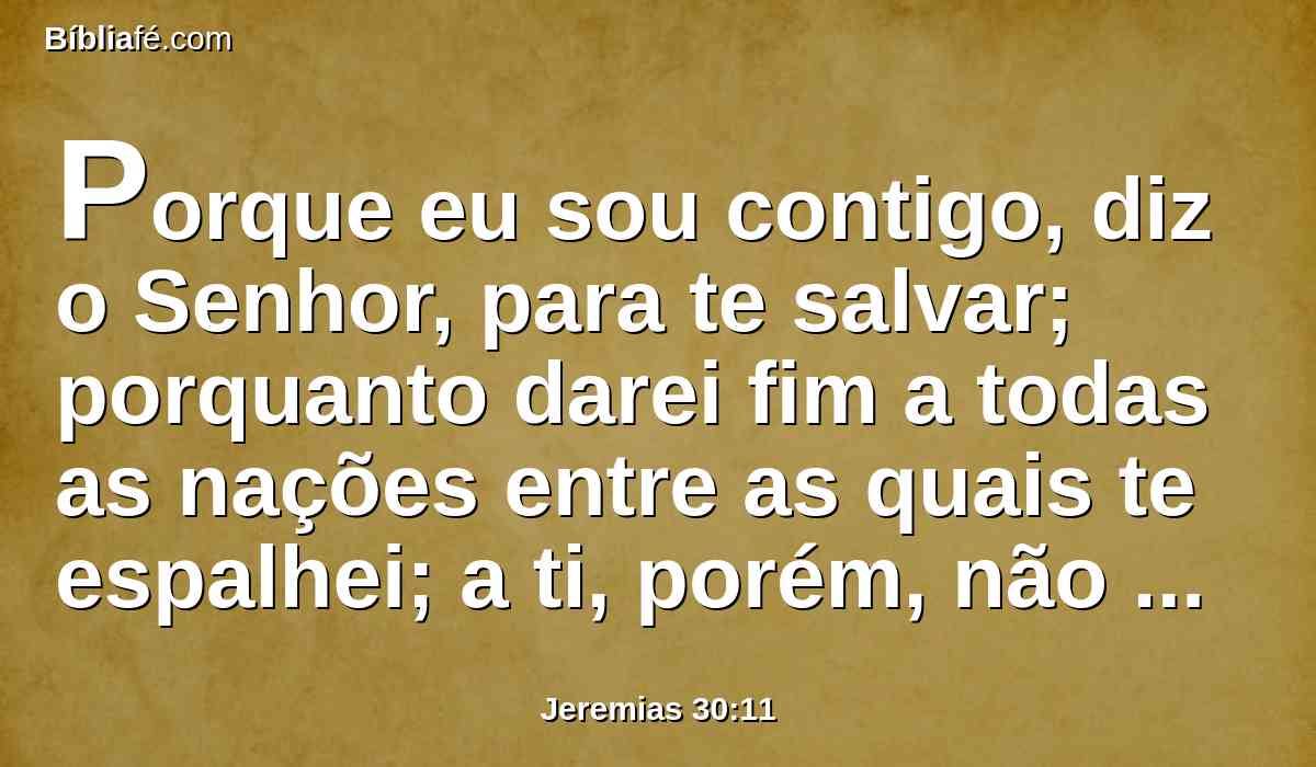 Porque eu sou contigo, diz o Senhor, para te salvar; porquanto darei fim a todas as nações entre as quais te espalhei; a ti, porém, não darei fim, mas castigar-te-ei com medida, e de todo não te terei por inocente.