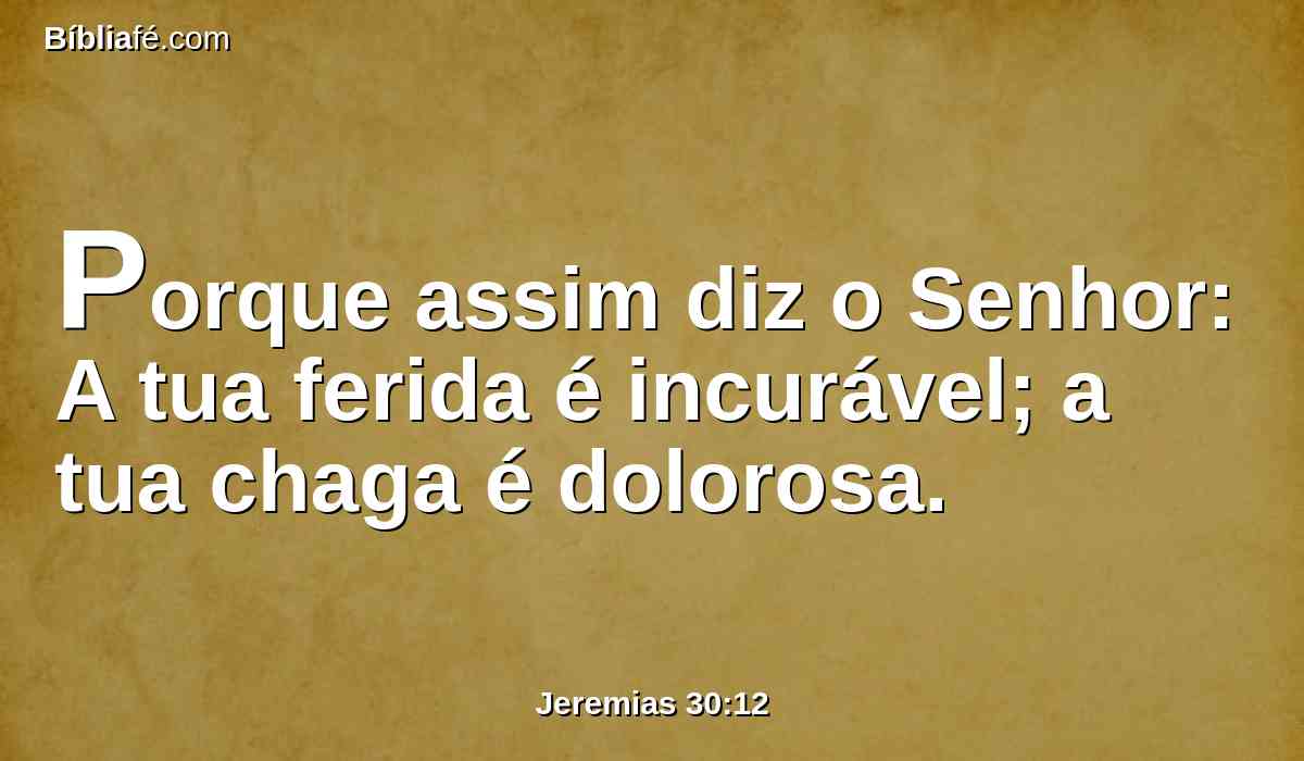Porque assim diz o Senhor: A tua ferida é incurável; a tua chaga é dolorosa.