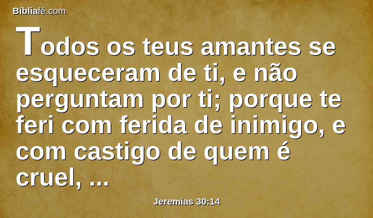 Todos os teus amantes se esqueceram de ti, e não perguntam por ti; porque te feri com ferida de inimigo, e com castigo de quem é cruel, pela grandeza da tua maldade e multidão de teus pecados.