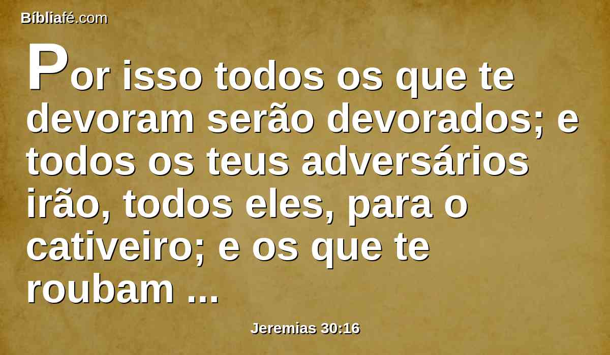 Por isso todos os que te devoram serão devorados; e todos os teus adversários irão, todos eles, para o cativeiro; e os que te roubam serão roubados, e a todos os que te despojam entregarei ao saque.