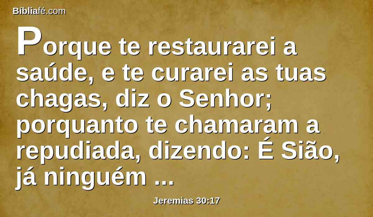 Porque te restaurarei a saúde, e te curarei as tuas chagas, diz o Senhor; porquanto te chamaram a repudiada, dizendo: É Sião, já ninguém pergunta por ela.