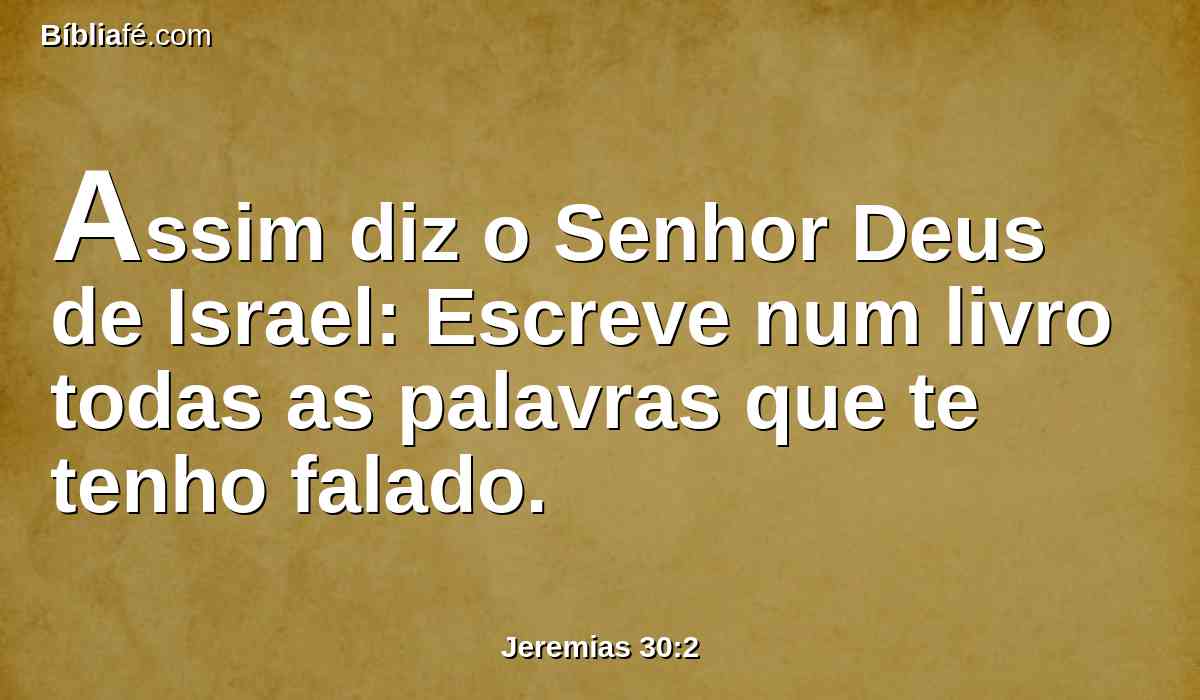 Assim diz o Senhor Deus de Israel: Escreve num livro todas as palavras que te tenho falado.