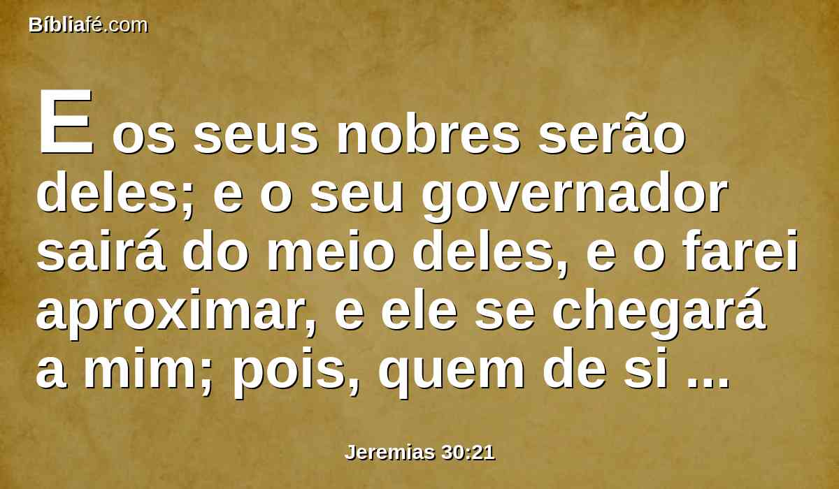 E os seus nobres serão deles; e o seu governador sairá do meio deles, e o farei aproximar, e ele se chegará a mim; pois, quem de si mesmo se empenharia para chegar-se a mim? diz o Senhor.