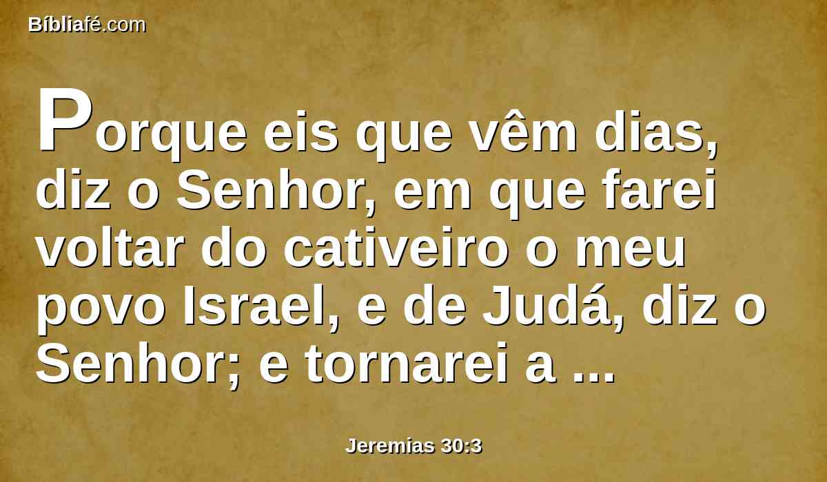 Porque eis que vêm dias, diz o Senhor, em que farei voltar do cativeiro o meu povo Israel, e de Judá, diz o Senhor; e tornarei a trazê-los à terra que dei a seus pais, e a possuirão.
