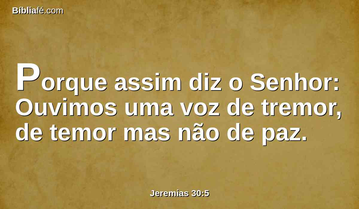 Porque assim diz o Senhor: Ouvimos uma voz de tremor, de temor mas não de paz.