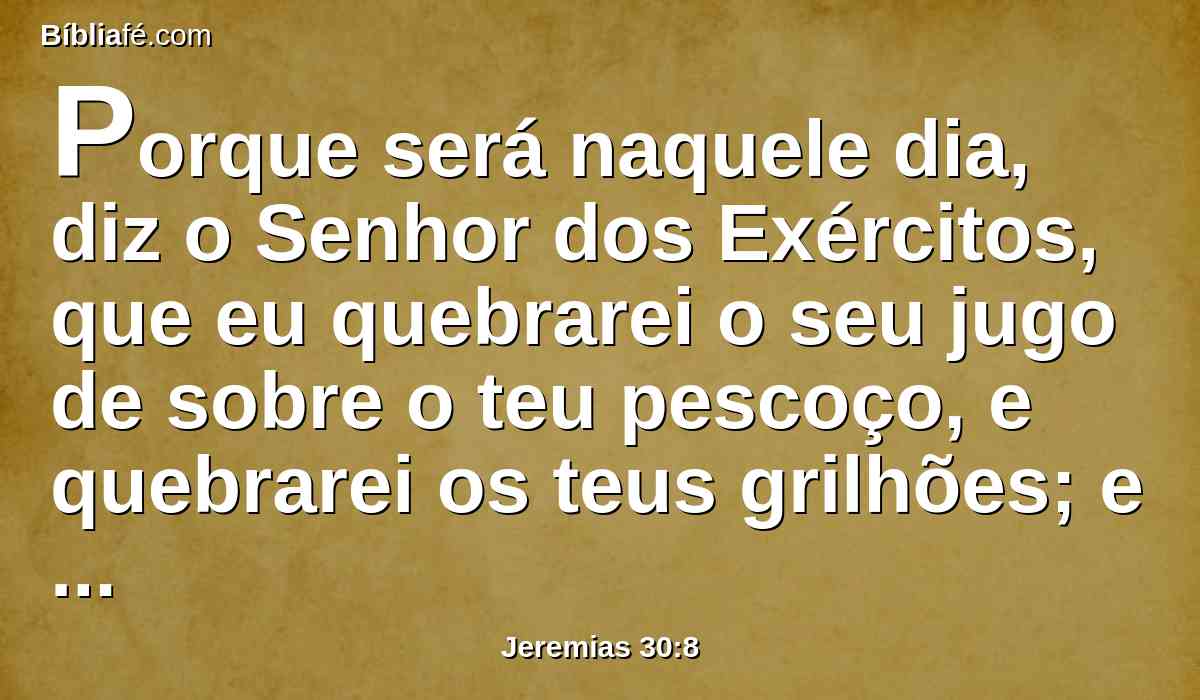 Porque será naquele dia, diz o Senhor dos Exércitos, que eu quebrarei o seu jugo de sobre o teu pescoço, e quebrarei os teus grilhões; e nunca mais se servirão dele os estrangeiros.