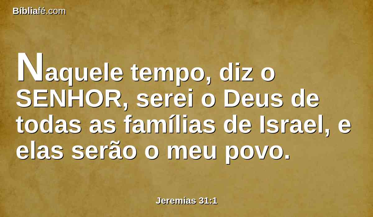Naquele tempo, diz o SENHOR, serei o Deus de todas as famílias de Israel, e elas serão o meu povo.