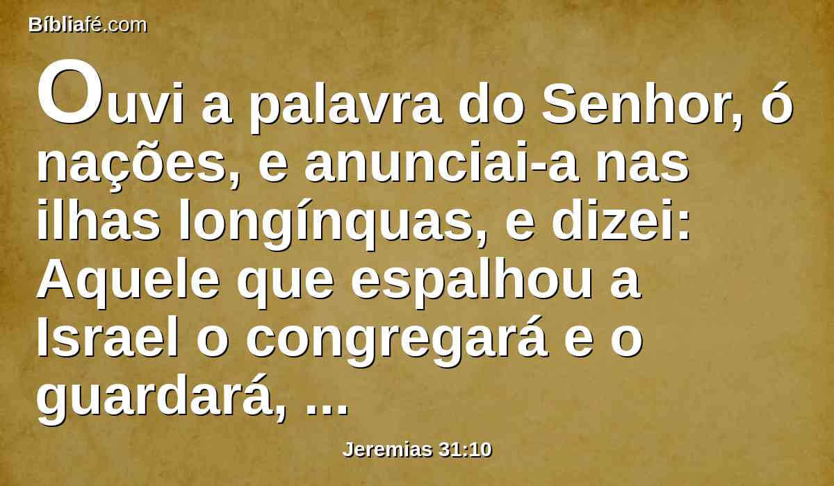 Ouvi a palavra do Senhor, ó nações, e anunciai-a nas ilhas longínquas, e dizei: Aquele que espalhou a Israel o congregará e o guardará, como o pastor ao seu rebanho.