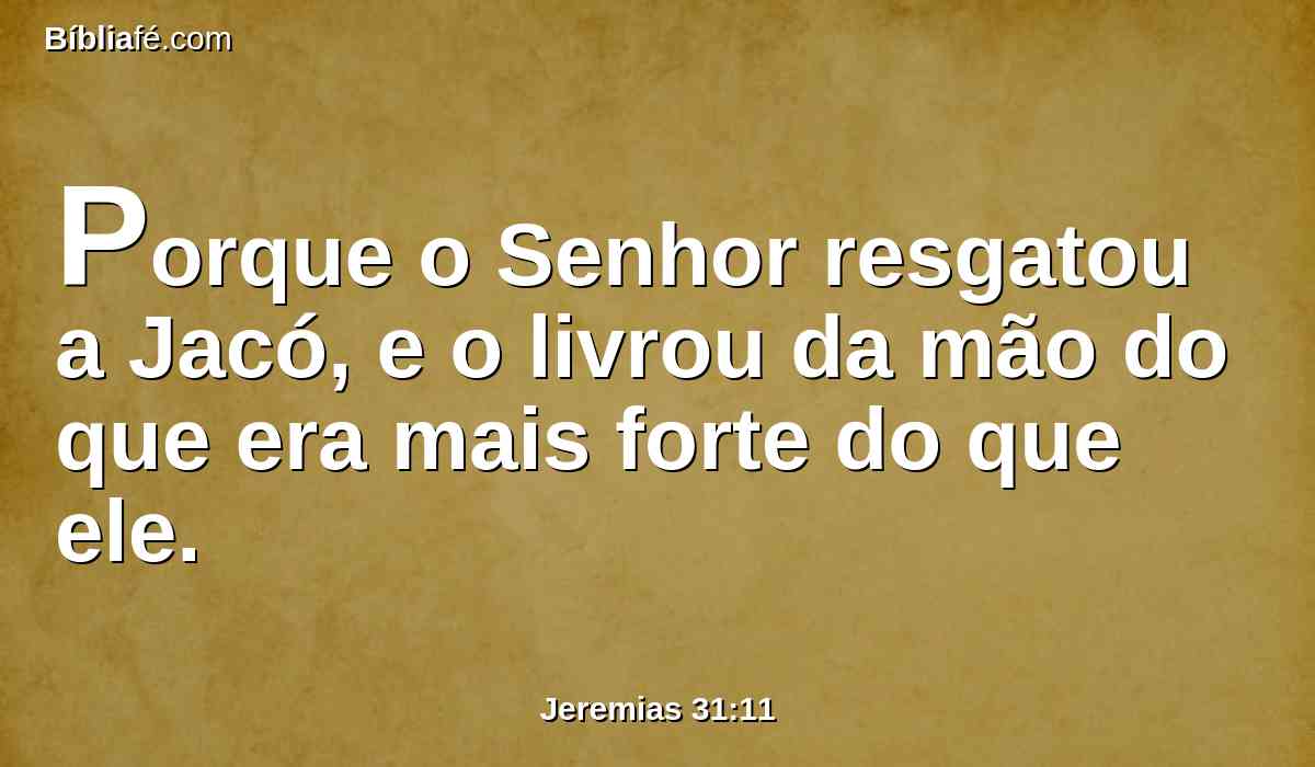 Porque o Senhor resgatou a Jacó, e o livrou da mão do que era mais forte do que ele.