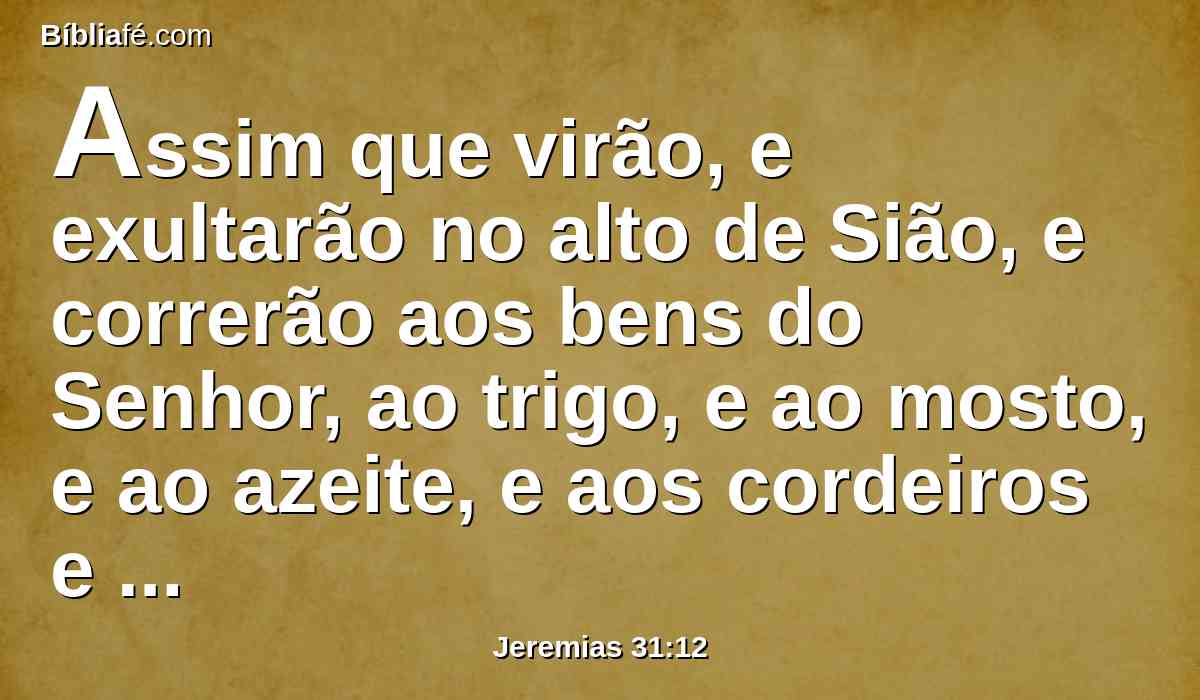 Assim que virão, e exultarão no alto de Sião, e correrão aos bens do Senhor, ao trigo, e ao mosto, e ao azeite, e aos cordeiros e bezerros; e a sua alma será como um jardim regado, e nunca mais andarão tristes.