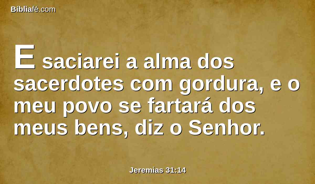 E saciarei a alma dos sacerdotes com gordura, e o meu povo se fartará dos meus bens, diz o Senhor.