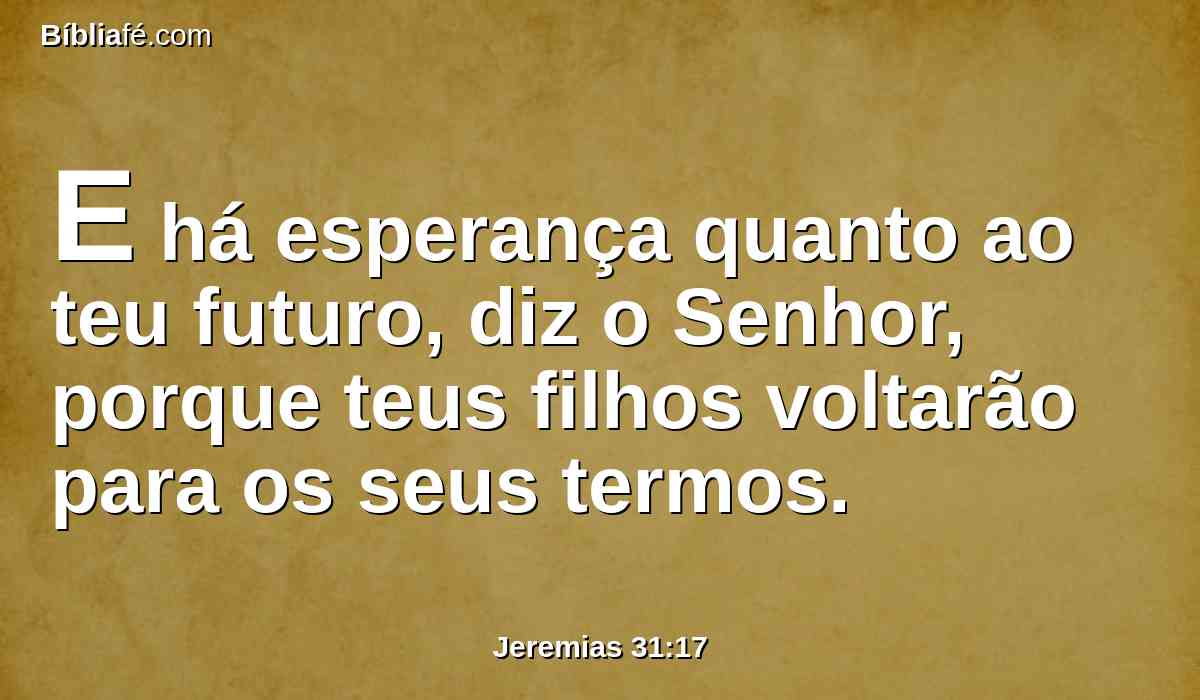 E há esperança quanto ao teu futuro, diz o Senhor, porque teus filhos voltarão para os seus termos.