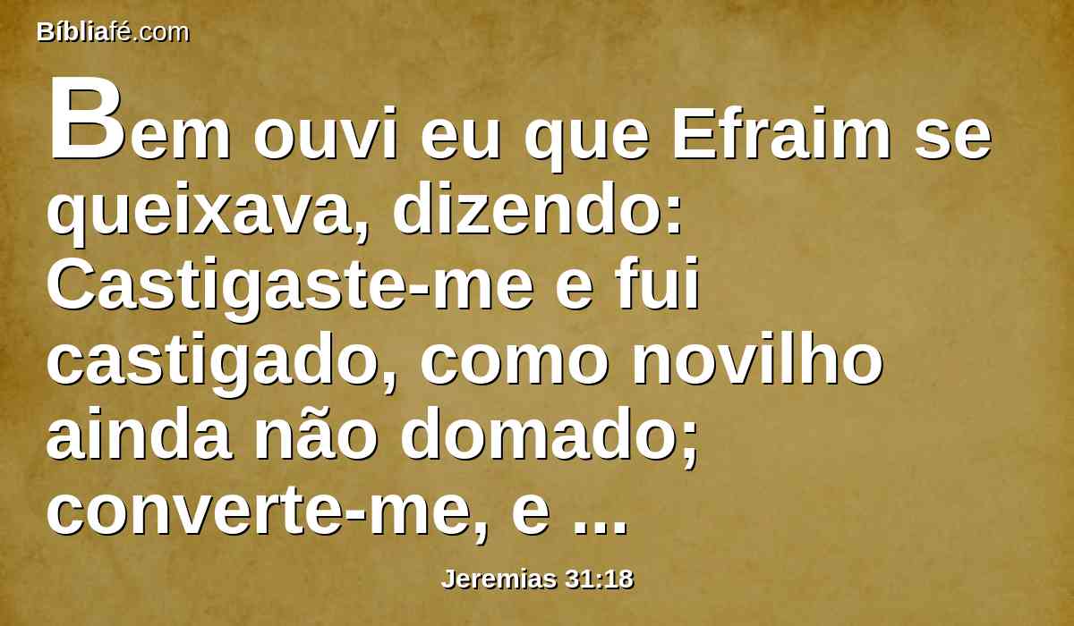 Bem ouvi eu que Efraim se queixava, dizendo: Castigaste-me e fui castigado, como novilho ainda não domado; converte-me, e converter-me-ei, porque tu és o Senhor meu Deus.