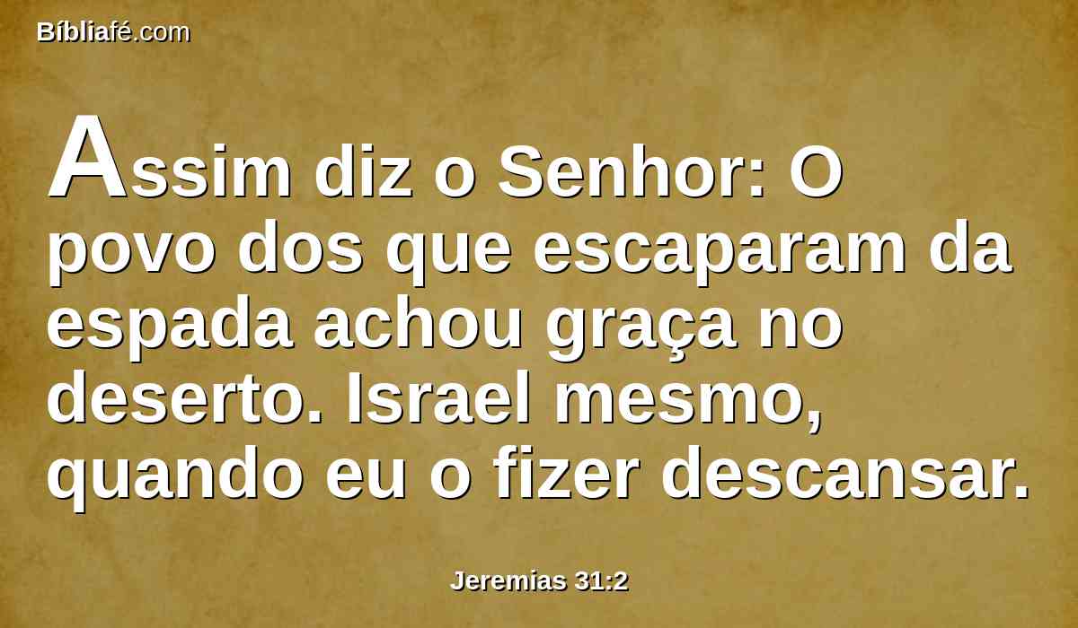 Assim diz o Senhor: O povo dos que escaparam da espada achou graça no deserto. Israel mesmo, quando eu o fizer descansar.