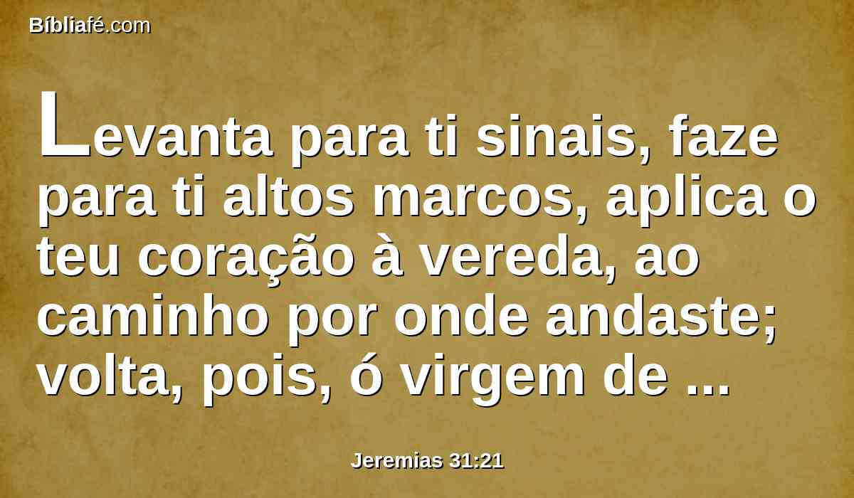 Levanta para ti sinais, faze para ti altos marcos, aplica o teu coração à vereda, ao caminho por onde andaste; volta, pois, ó virgem de Israel, regressa a estas tuas cidades.