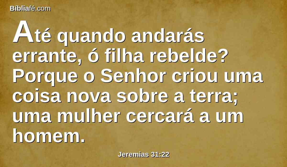 Até quando andarás errante, ó filha rebelde? Porque o Senhor criou uma coisa nova sobre a terra; uma mulher cercará a um homem.