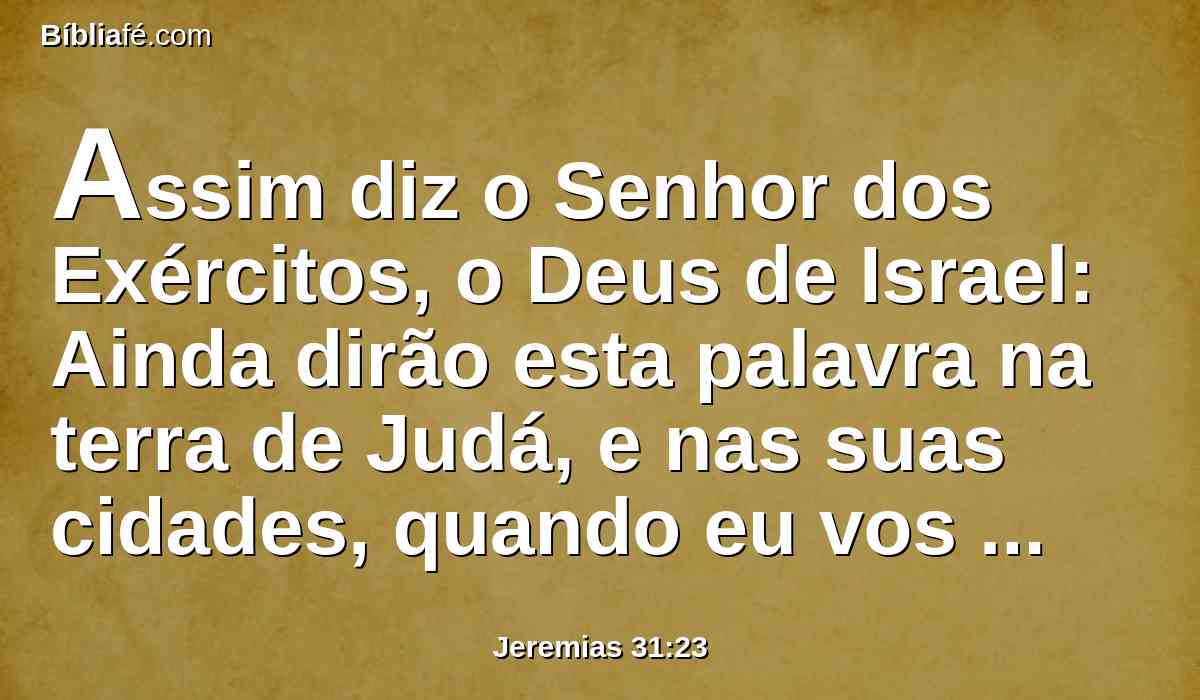 Assim diz o Senhor dos Exércitos, o Deus de Israel: Ainda dirão esta palavra na terra de Judá, e nas suas cidades, quando eu vos restaurar do seu cativeiro: O Senhor te abençoe, ó morada de justiça, ó monte de santidade!