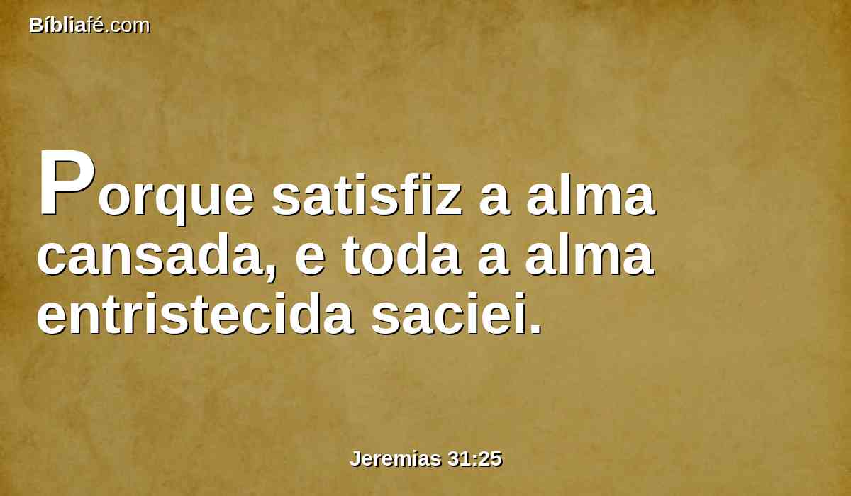 Porque satisfiz a alma cansada, e toda a alma entristecida saciei.