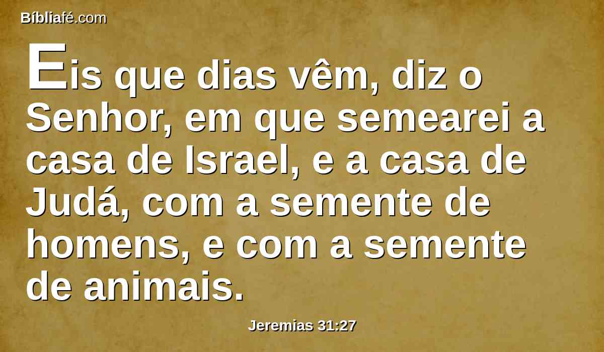 Eis que dias vêm, diz o Senhor, em que semearei a casa de Israel, e a casa de Judá, com a semente de homens, e com a semente de animais.