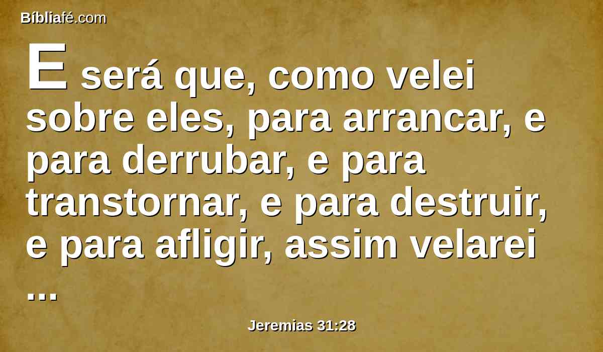 E será que, como velei sobre eles, para arrancar, e para derrubar, e para transtornar, e para destruir, e para afligir, assim velarei sobre eles, para edificar e para plantar, diz o Senhor.