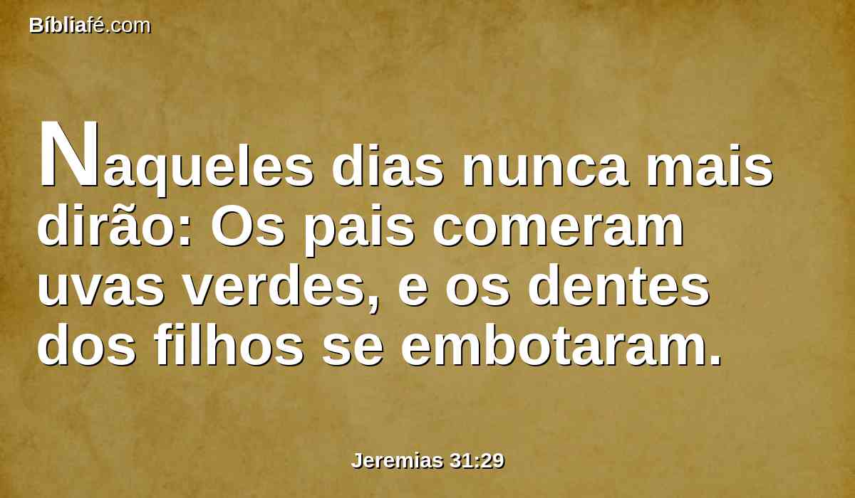 Naqueles dias nunca mais dirão: Os pais comeram uvas verdes, e os dentes dos filhos se embotaram.