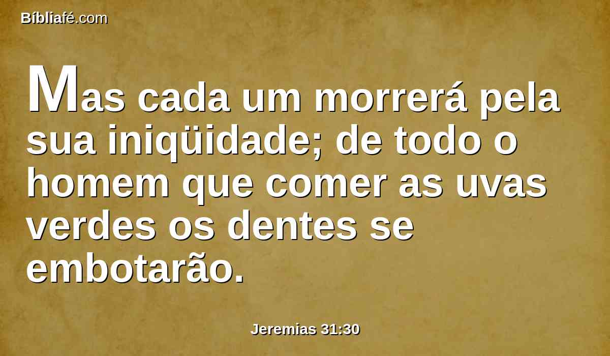 Mas cada um morrerá pela sua iniqüidade; de todo o homem que comer as uvas verdes os dentes se embotarão.