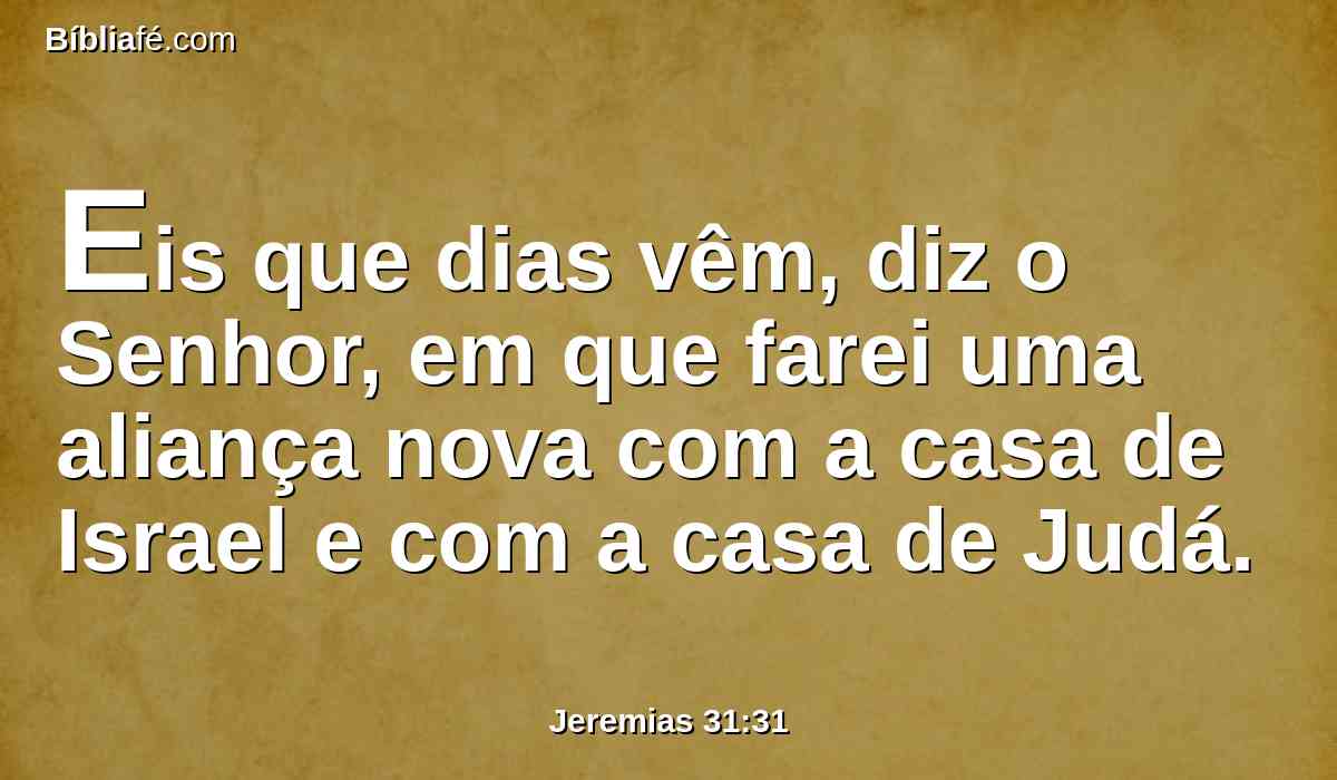 Eis que dias vêm, diz o Senhor, em que farei uma aliança nova com a casa de Israel e com a casa de Judá.