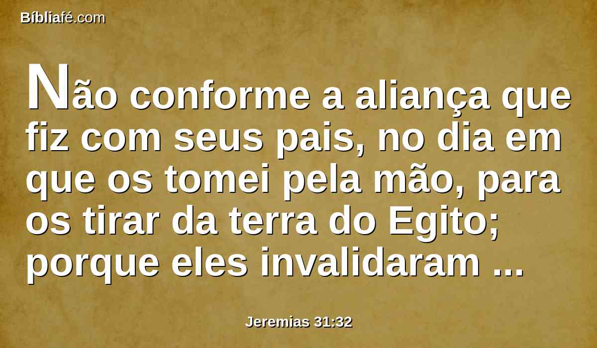 Não conforme a aliança que fiz com seus pais, no dia em que os tomei pela mão, para os tirar da terra do Egito; porque eles invalidaram a minha aliança apesar de eu os haver desposado, diz o Senhor.