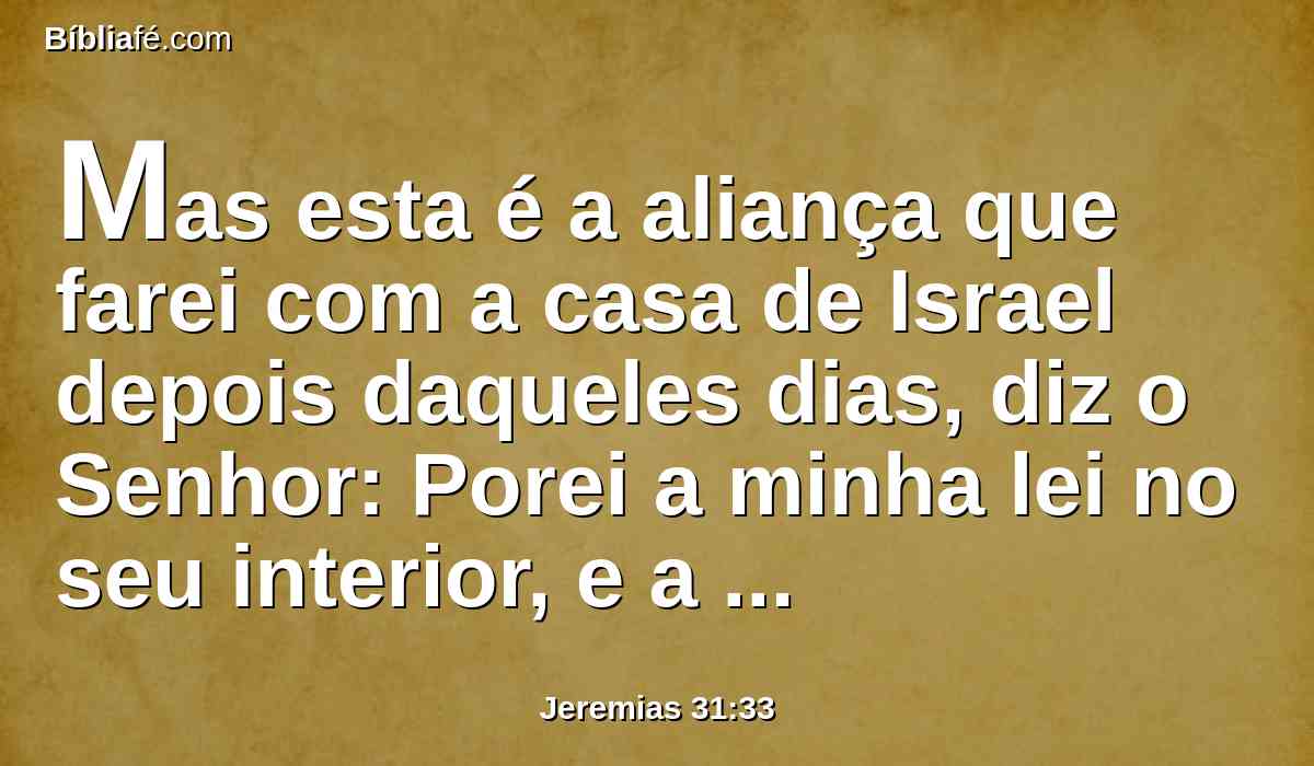 Mas esta é a aliança que farei com a casa de Israel depois daqueles dias, diz o Senhor: Porei a minha lei no seu interior, e a escreverei no seu coração; e eu serei o seu Deus e eles serão o meu povo.